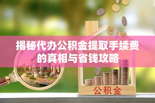 兴文揭秘代办公积金提取手续费的真相与省钱攻略