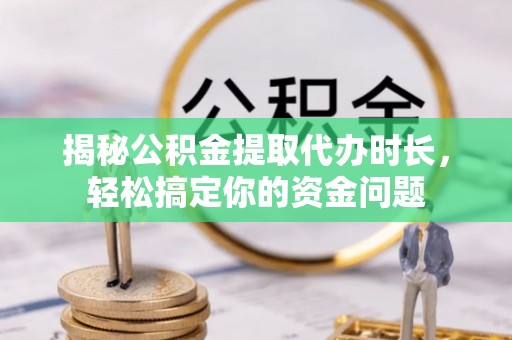 兴文揭秘公积金提取代办时长，轻松搞定你的资金问题