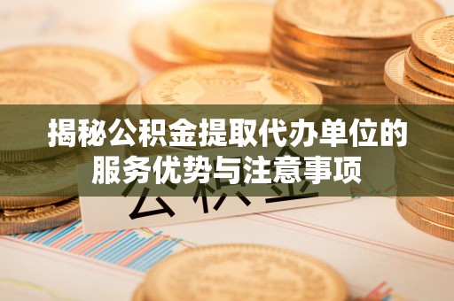 兴文揭秘公积金提取代办单位的服务优势与注意事项
