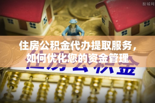 兴文住房公积金代办提取服务，如何优化您的资金管理