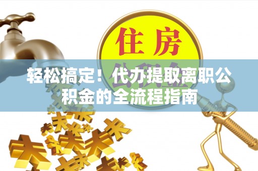 兴文轻松搞定！代办提取离职公积金的全流程指南