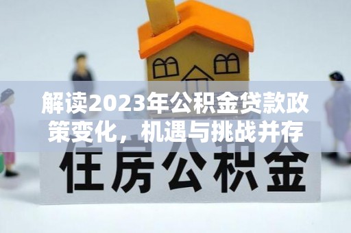 兴文解读2023年公积金贷款政策变化，机遇与挑战并存