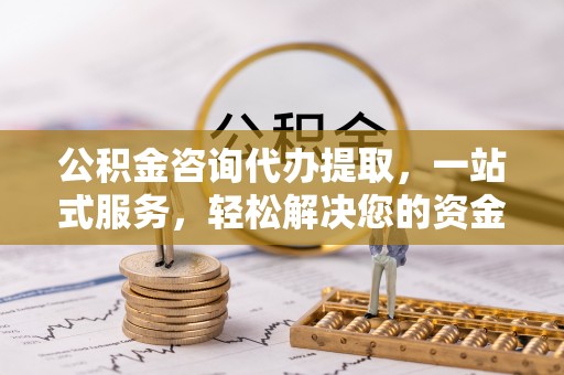 兴文公积金咨询代办提取，一站式服务，轻松解决您的资金需求