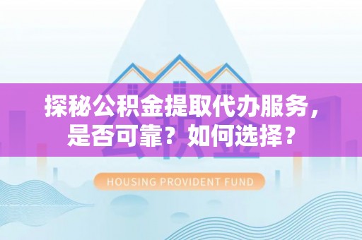 兴文探秘公积金提取代办服务，是否可靠？如何选择？