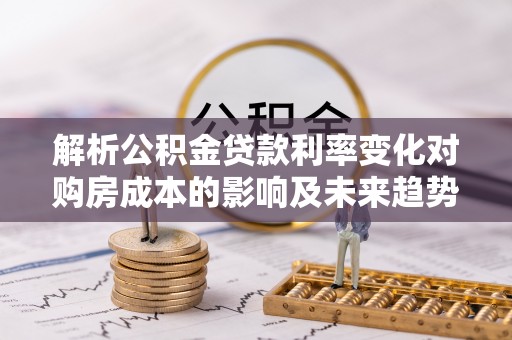 兴文解析公积金贷款利率变化对购房成本的影响及未来趋势