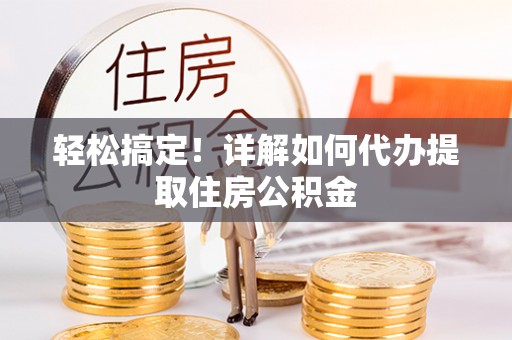 兴文轻松搞定！详解如何代办提取住房公积金