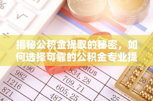 兴文揭秘公积金提取的秘密，如何选择可靠的公积金专业提取代办服务