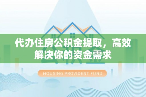 兴文代办住房公积金提取，高效解决你的资金需求