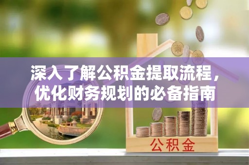 兴文深入了解公积金提取流程，优化财务规划的必备指南