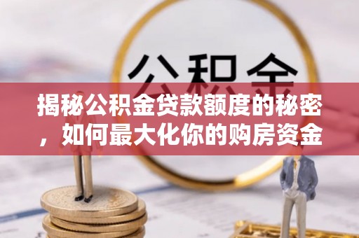 兴文揭秘公积金贷款额度的秘密，如何最大化你的购房资金？