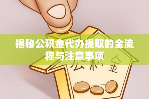 兴文揭秘公积金代办提取的全流程与注意事项