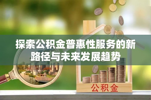 兴文探索公积金普惠性服务的新路径与未来发展趋势