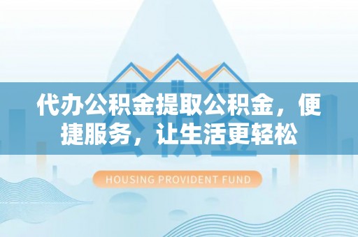 兴文代办公积金提取公积金，便捷服务，让生活更轻松