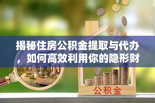 兴文揭秘住房公积金提取与代办，如何高效利用你的隐形财富？