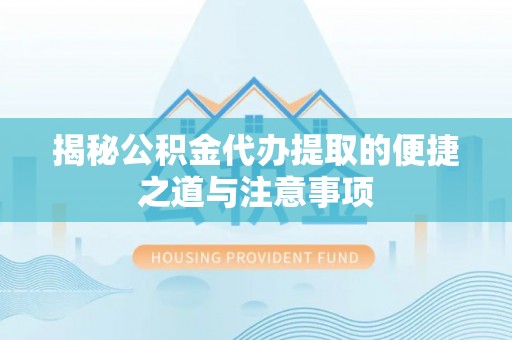 兴文揭秘公积金代办提取的便捷之道与注意事项