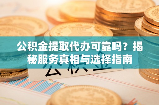 兴文公积金提取代办可靠吗？揭秘服务真相与选择指南