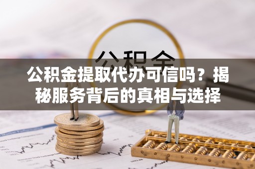 兴文公积金提取代办可信吗？揭秘服务背后的真相与选择