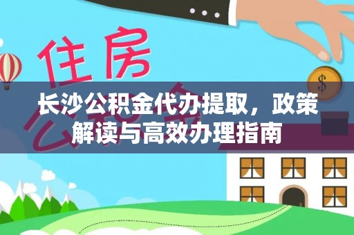 兴文长沙公积金代办提取，政策解读与高效办理指南