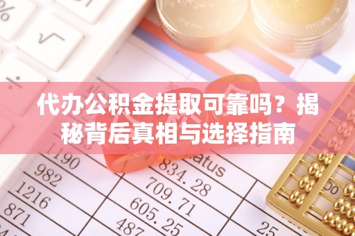 兴文代办公积金提取可靠吗？揭秘背后真相与选择指南