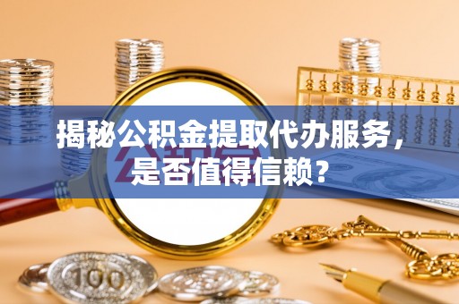 兴文揭秘公积金提取代办服务，是否值得信赖？