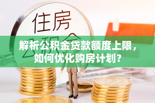 兴文解析公积金贷款额度上限，如何优化购房计划？