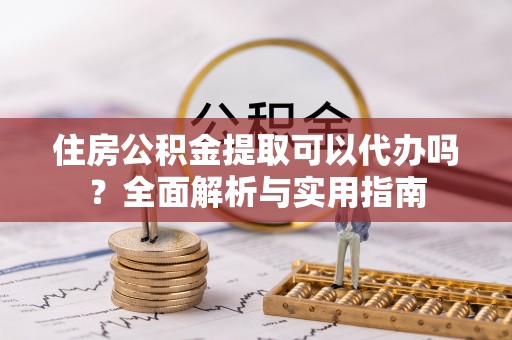 兴文住房公积金提取可以代办吗？全面解析与实用指南