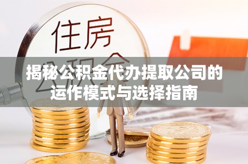 兴文揭秘公积金代办提取公司的运作模式与选择指南