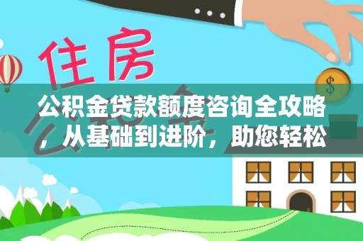 兴文公积金贷款额度咨询全攻略，从基础到进阶，助您轻松掌握关键要点