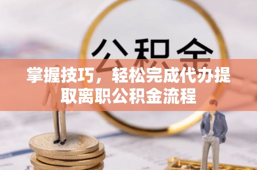 兴文掌握技巧，轻松完成代办提取离职公积金流程