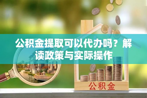 兴文公积金提取可以代办吗？解读政策与实际操作