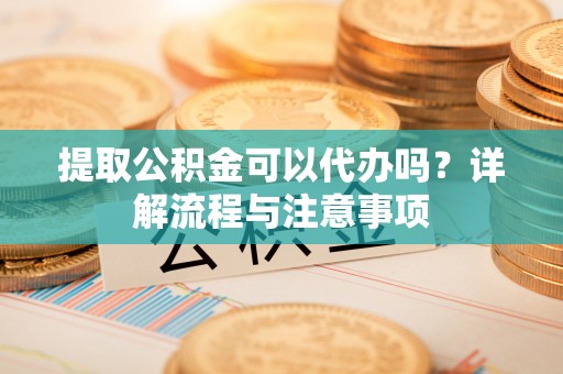 兴文提取公积金可以代办吗？详解流程与注意事项