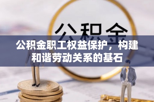 兴文公积金职工权益保护，构建和谐劳动关系的基石