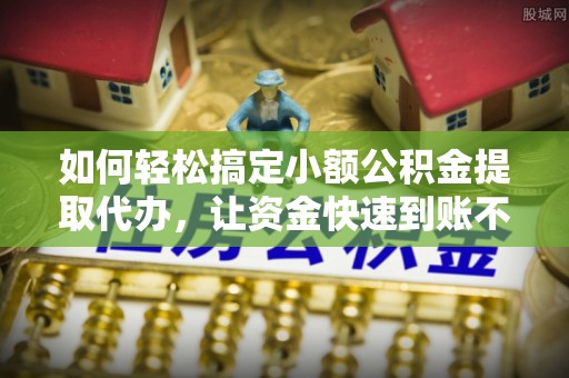 兴文如何轻松搞定小额公积金提取代办，让资金快速到账不是梦