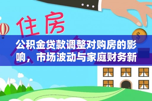 兴文公积金贷款调整对购房的影响，市场波动与家庭财务新趋势