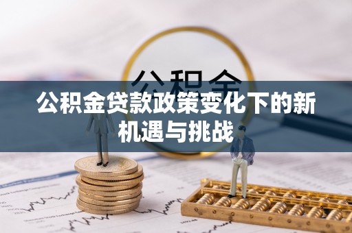 兴文公积金贷款政策变化下的新机遇与挑战