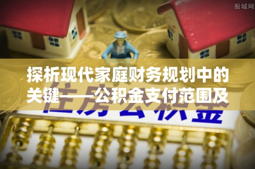 兴文探析现代家庭财务规划中的关键——公积金支付范围及其影响