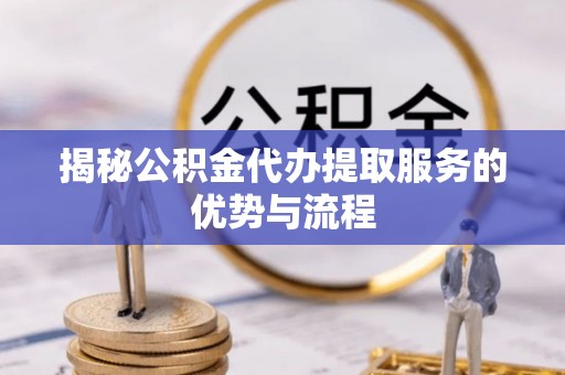 兴文揭秘公积金代办提取服务的优势与流程