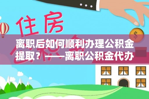 兴文离职后如何顺利办理公积金提取？——离职公积金代办提取全攻略