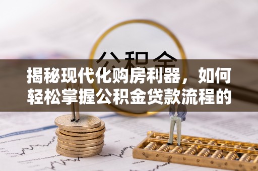 兴文揭秘现代化购房利器，如何轻松掌握公积金贷款流程的每一个细节