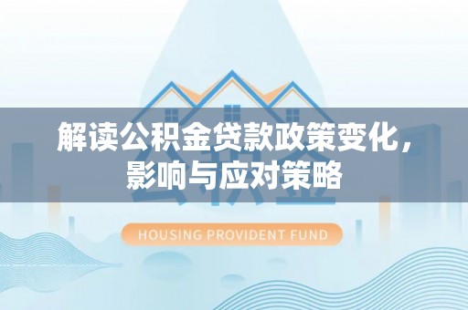 兴文解读公积金贷款政策变化，影响与应对策略