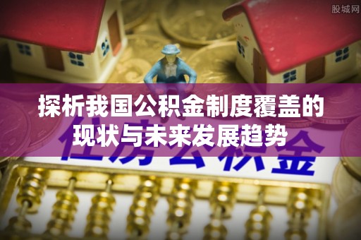 兴文探析我国公积金制度覆盖的现状与未来发展趋势