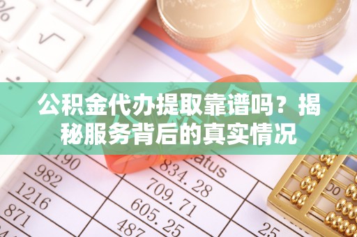 兴文公积金代办提取靠谱吗？揭秘服务背后的真实情况