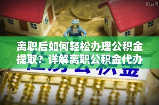 兴文离职后如何轻松办理公积金提取？详解离职公积金代办提取流程