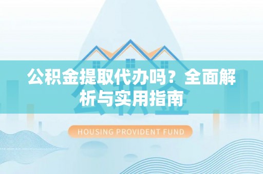 兴文公积金提取代办吗？全面解析与实用指南
