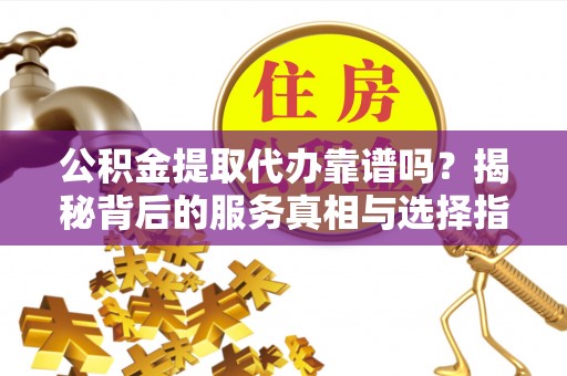 兴文公积金提取代办靠谱吗？揭秘背后的服务真相与选择指南