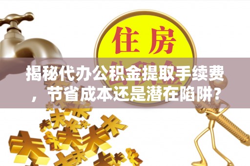 兴文揭秘代办公积金提取手续费，节省成本还是潜在陷阱？