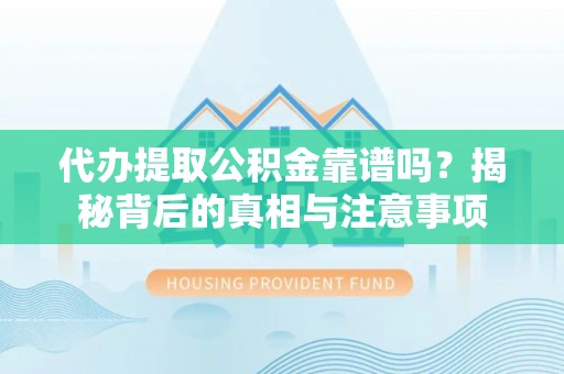 兴文代办提取公积金靠谱吗？揭秘背后的真相与注意事项