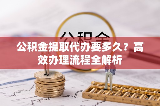 兴文公积金提取代办要多久？高效办理流程全解析