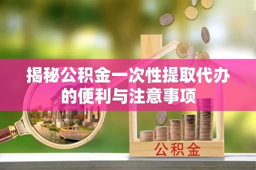 兴文揭秘公积金一次性提取代办的便利与注意事项