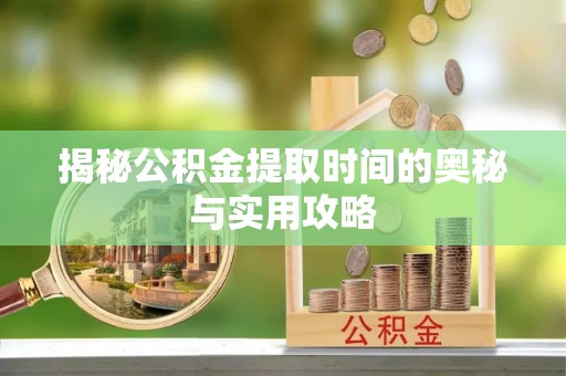 兴文揭秘公积金提取时间的奥秘与实用攻略